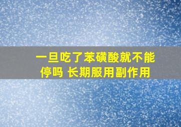 一旦吃了苯磺酸就不能停吗 长期服用副作用